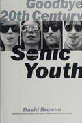 Goodbye 20th Century: A Biography of Sonic Youth Browne, David