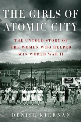 The Girls of Atomic City: The Untold Story of the Women Who Helped Win World War II Kiernan, Denise