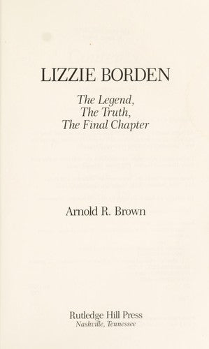 Lizzie Borden: The Legend, the Truth, the Final Chapter Brown, Arnold R.