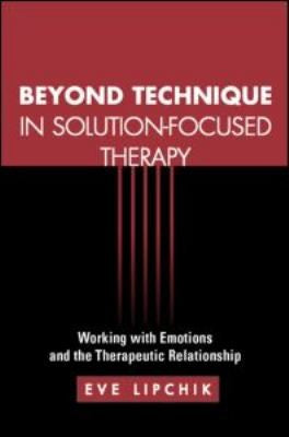 Beyond Technique in Solution-Focused Therapy: Working with Emotions and the Therapeutic Relationship (The Guilford Family Therapy Series) [Paperback] Eve Lipchik and Wendel A. Rey