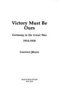 Victory Must Be Ours: Germany in the Great War, 1914-1918 Laurence Moyer