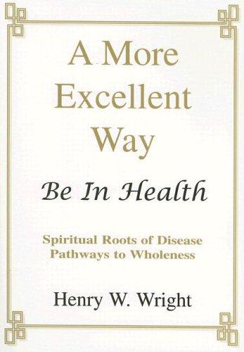 A More Excellent Way: Be in Health: Pathways of Wholeness, Spiritual Roots of Disease Henry W. Wright