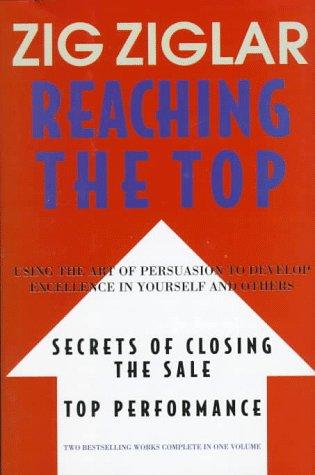 Reaching the Top : Secrets of Closing the Sale, Top Performance : Using the Art of Persuasion to Develop Excellence in Yourself and Others Ziglar, Zig