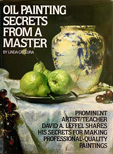 Oil Painting Secrets from a Master: Prominent Artist / Teacher David A. Leffel Shares His Secrets for Making Professional-Quality Paintings Cateura, Linda