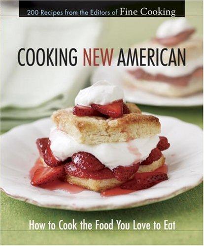 Cooking New American: How to Cook the Food You Really Love to Eat Editors of Fine Cooking
