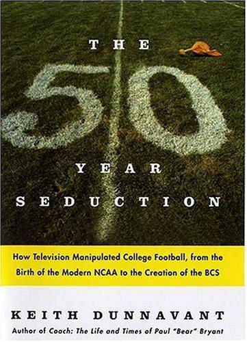 The Fifty-Year Seduction: How Television Manipulated College Football, from the Birth of the Modern NCAA to the Creation of the BCS Dunnavant, Keith