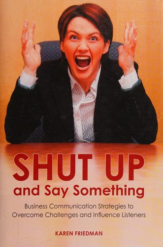 Shut Up and Say Something: Business Communication Strategies to Overcome Challenges and Influence Listeners [Hardcover] Friedman, Karen