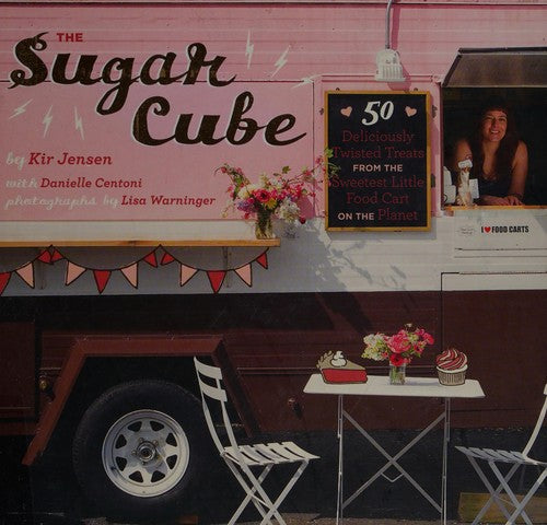 The Sugar Cube: 50 Deliciously Twisted Treats from the Sweetest Little Food Cart on the Planet Jensen, Kir; Centoni, Danielle and Warninger, Lisa