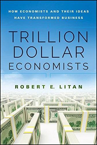 The Trillion Dollar Economists: How Economists and Their Ideas Have Transformed Business Litan, Robert E.