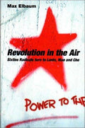 Revolution in the Air: Sixties Radicals turn to Lenin, Mao and Che Elbaum, Max