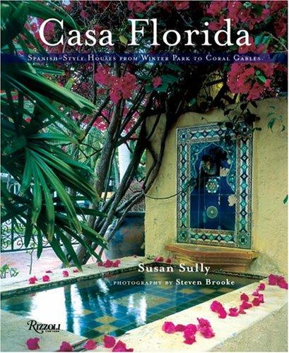 Casa Florida: Spanish-Style Houses from Winter Park to Coral Gables Sully, Susan and Brooke, Steven